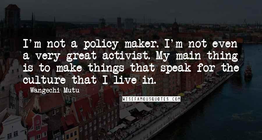 Wangechi Mutu Quotes: I'm not a policy maker. I'm not even a very great activist. My main thing is to make things that speak for the culture that I live in.