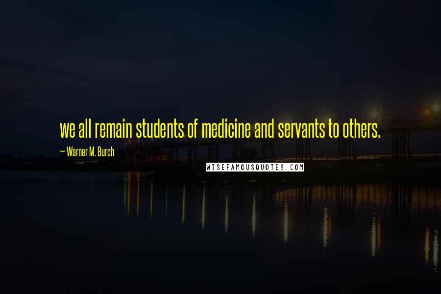 Warner M. Burch Quotes: we all remain students of medicine and servants to others.