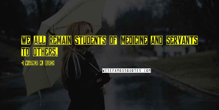 Warner M. Burch Quotes: we all remain students of medicine and servants to others.