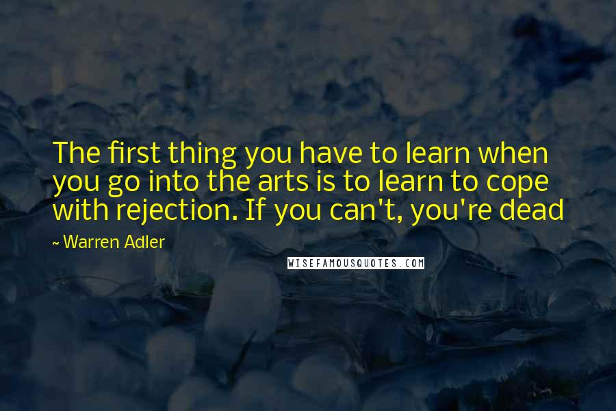 Warren Adler Quotes: The first thing you have to learn when you go into the arts is to learn to cope with rejection. If you can't, you're dead