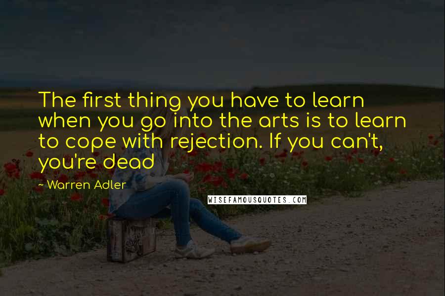 Warren Adler Quotes: The first thing you have to learn when you go into the arts is to learn to cope with rejection. If you can't, you're dead