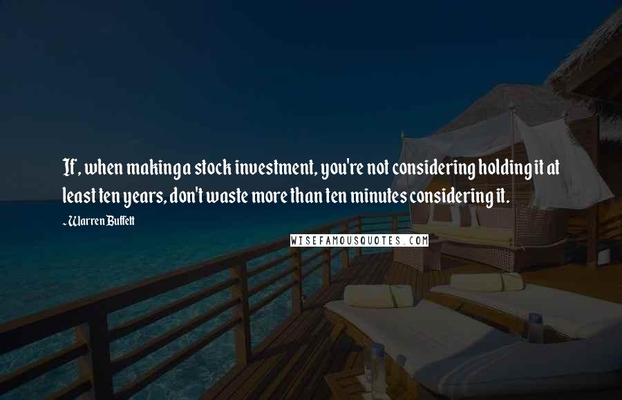 Warren Buffett Quotes: If, when making a stock investment, you're not considering holding it at least ten years, don't waste more than ten minutes considering it.