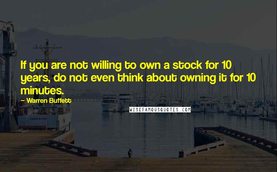 Warren Buffett Quotes: If you are not willing to own a stock for 10 years, do not even think about owning it for 10 minutes.