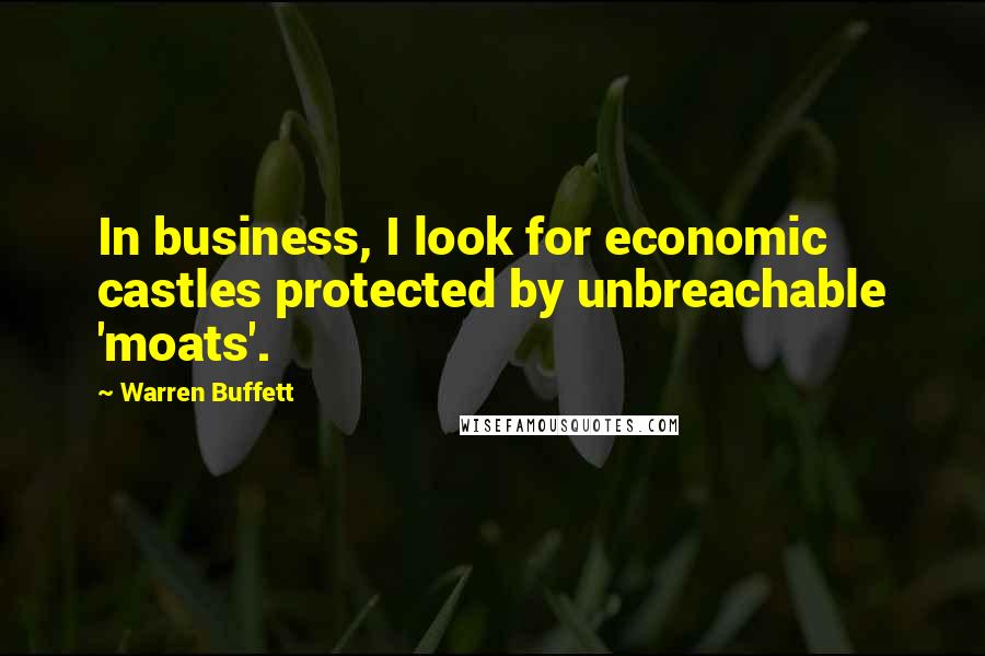 Warren Buffett Quotes: In business, I look for economic castles protected by unbreachable 'moats'.