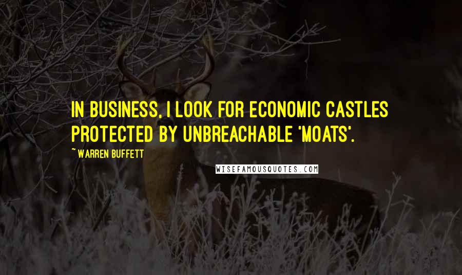 Warren Buffett Quotes: In business, I look for economic castles protected by unbreachable 'moats'.