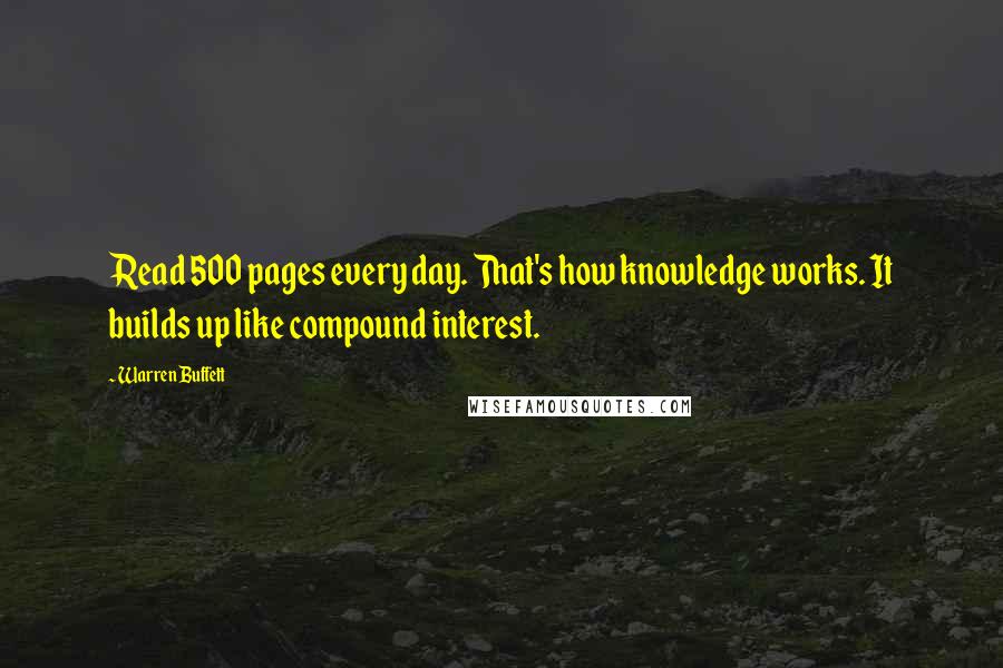 Warren Buffett Quotes: Read 500 pages every day. That's how knowledge works. It builds up like compound interest.