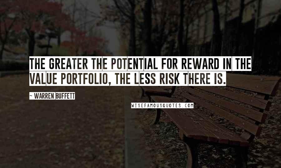 Warren Buffett Quotes: The greater the potential for reward in the value portfolio, the less risk there is.