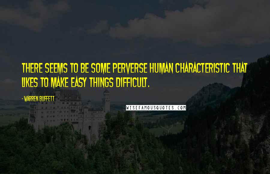 Warren Buffett Quotes: There seems to be some perverse human characteristic that likes to make easy things difficult.