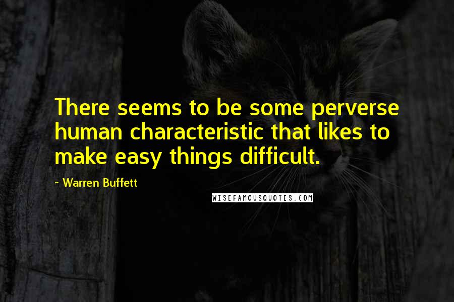 Warren Buffett Quotes: There seems to be some perverse human characteristic that likes to make easy things difficult.