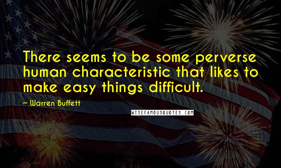 Warren Buffett Quotes: There seems to be some perverse human characteristic that likes to make easy things difficult.