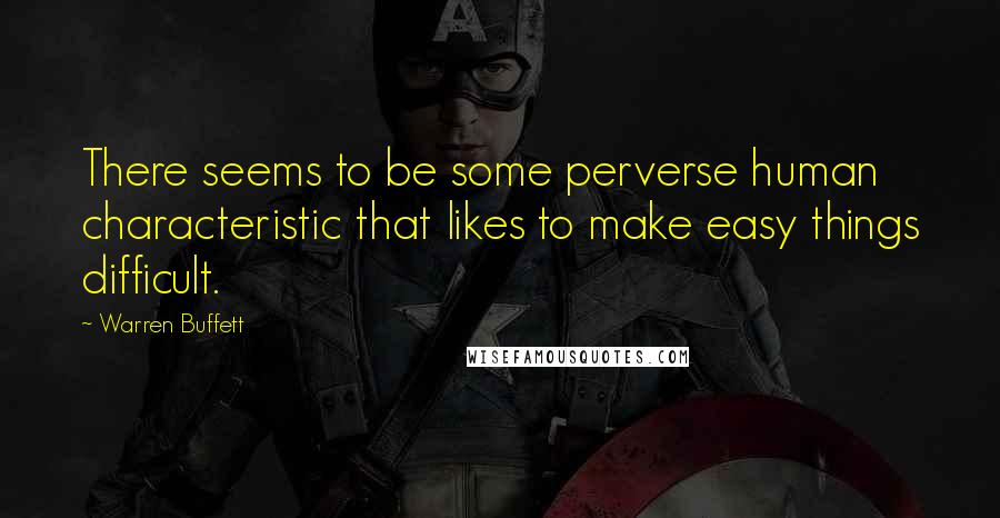 Warren Buffett Quotes: There seems to be some perverse human characteristic that likes to make easy things difficult.