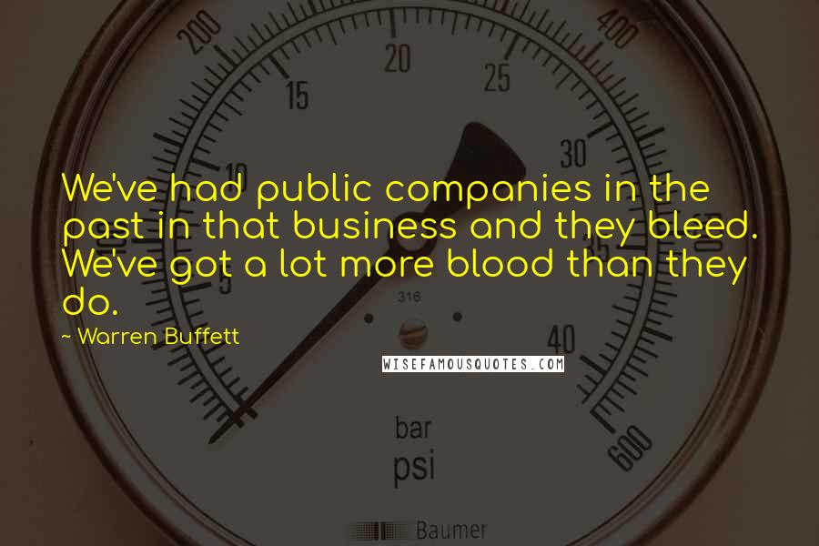 Warren Buffett Quotes: We've had public companies in the past in that business and they bleed. We've got a lot more blood than they do.