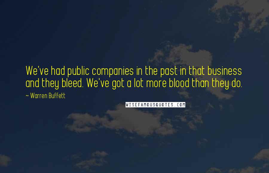 Warren Buffett Quotes: We've had public companies in the past in that business and they bleed. We've got a lot more blood than they do.