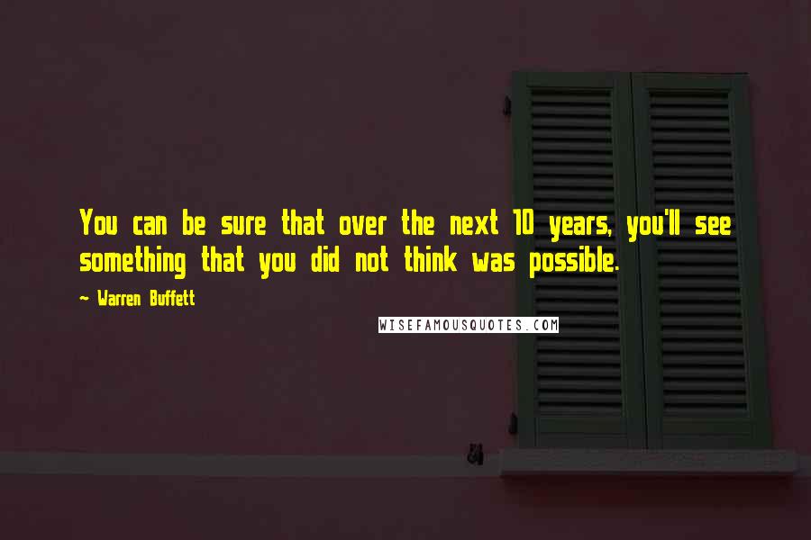 Warren Buffett Quotes: You can be sure that over the next 10 years, you'll see something that you did not think was possible.