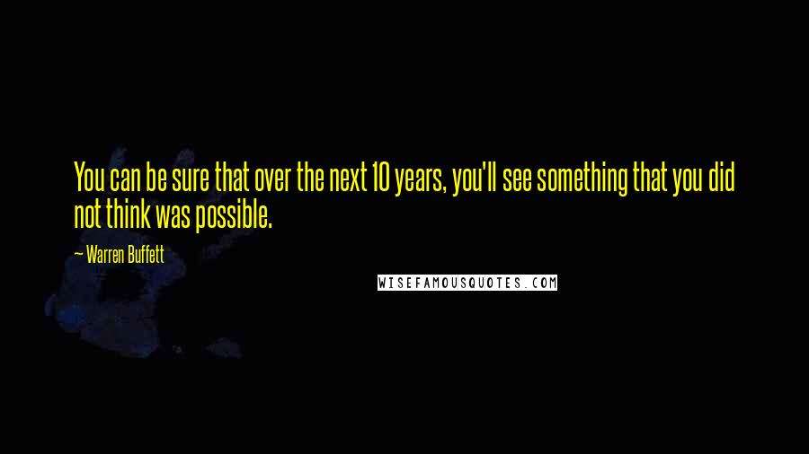 Warren Buffett Quotes: You can be sure that over the next 10 years, you'll see something that you did not think was possible.