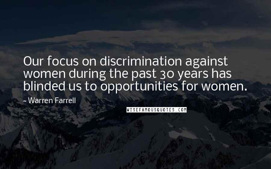 Warren Farrell Quotes: Our focus on discrimination against women during the past 30 years has blinded us to opportunities for women.