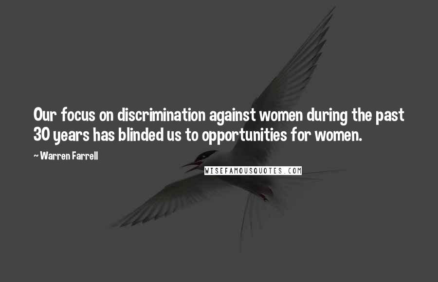 Warren Farrell Quotes: Our focus on discrimination against women during the past 30 years has blinded us to opportunities for women.