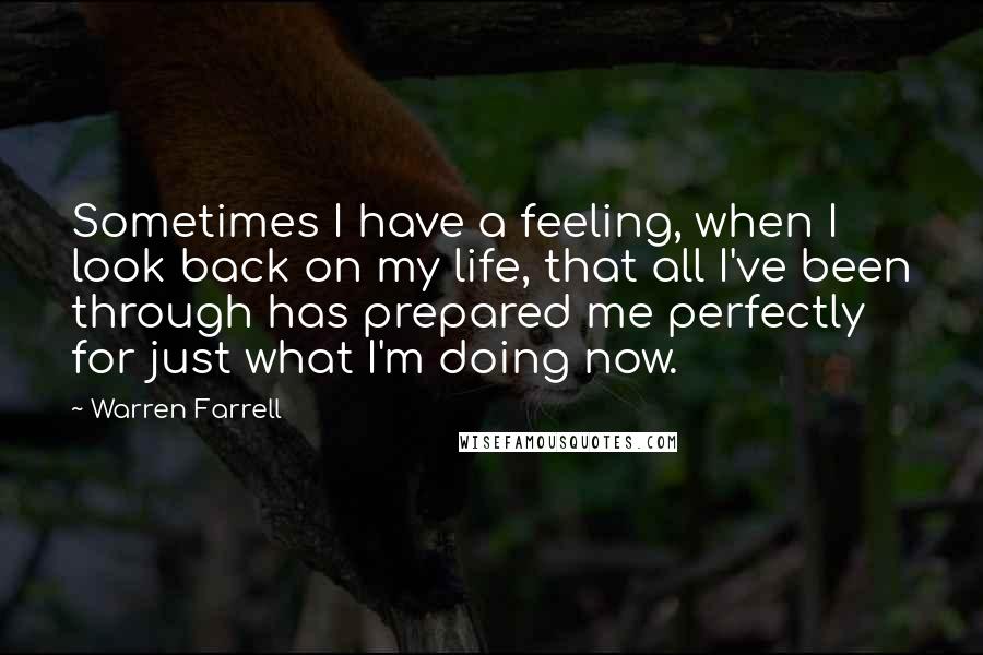 Warren Farrell Quotes: Sometimes I have a feeling, when I look back on my life, that all I've been through has prepared me perfectly for just what I'm doing now.