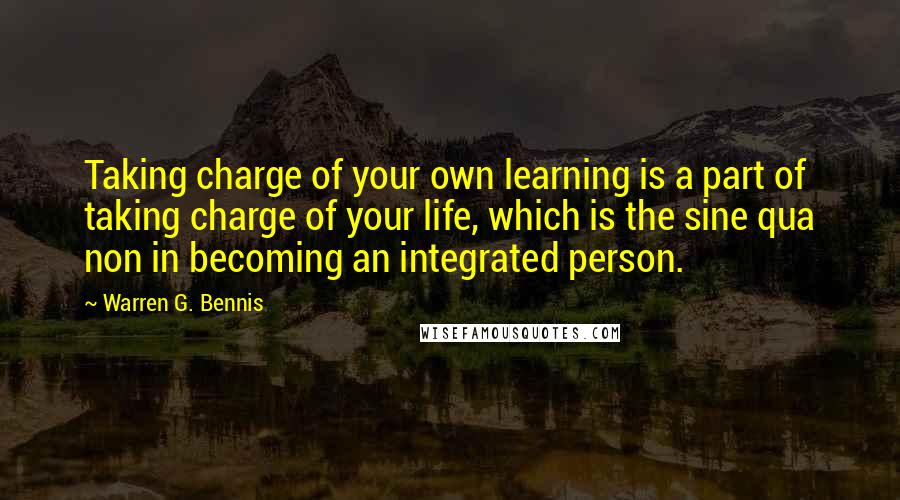 Warren G. Bennis Quotes: Taking charge of your own learning is a part of taking charge of your life, which is the sine qua non in becoming an integrated person.