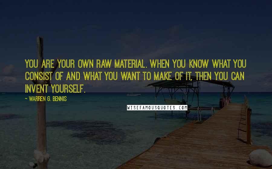 Warren G. Bennis Quotes: You are your own raw material. When you know what you consist of and what you want to make of it, then you can invent yourself.