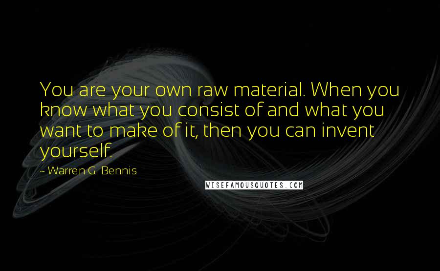 Warren G. Bennis Quotes: You are your own raw material. When you know what you consist of and what you want to make of it, then you can invent yourself.