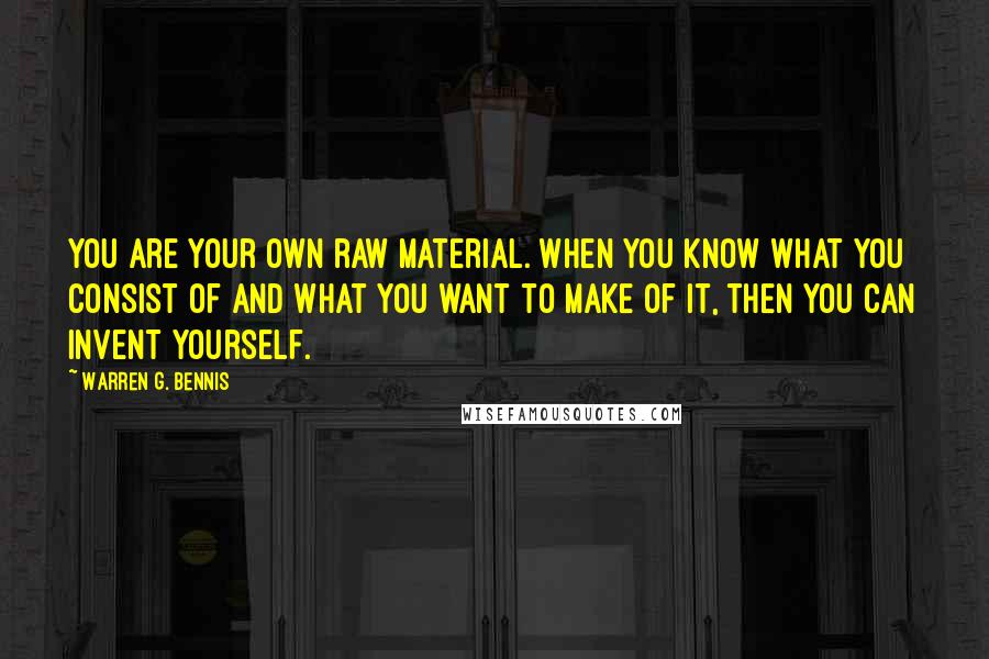 Warren G. Bennis Quotes: You are your own raw material. When you know what you consist of and what you want to make of it, then you can invent yourself.