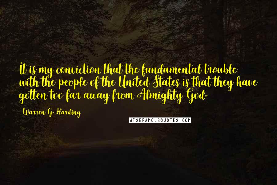 Warren G. Harding Quotes: It is my conviction that the fundamental trouble with the people of the United States is that they have gotten too far away from Almighty God.