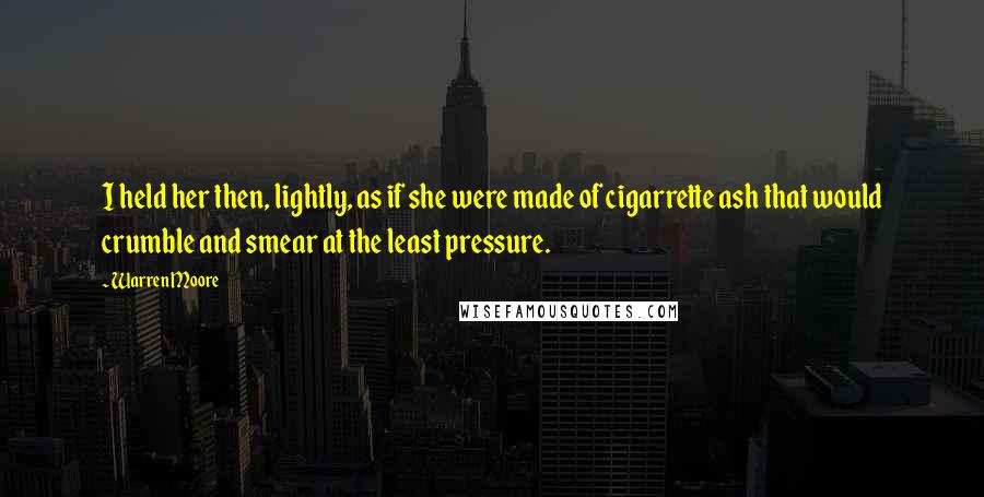 Warren Moore Quotes: I held her then, lightly, as if she were made of cigarrette ash that would crumble and smear at the least pressure.