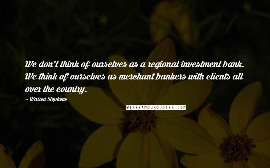 Warren Stephens Quotes: We don't think of ourselves as a regional investment bank. We think of ourselves as merchant bankers with clients all over the country.