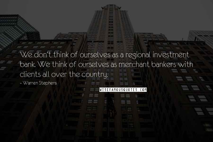 Warren Stephens Quotes: We don't think of ourselves as a regional investment bank. We think of ourselves as merchant bankers with clients all over the country.