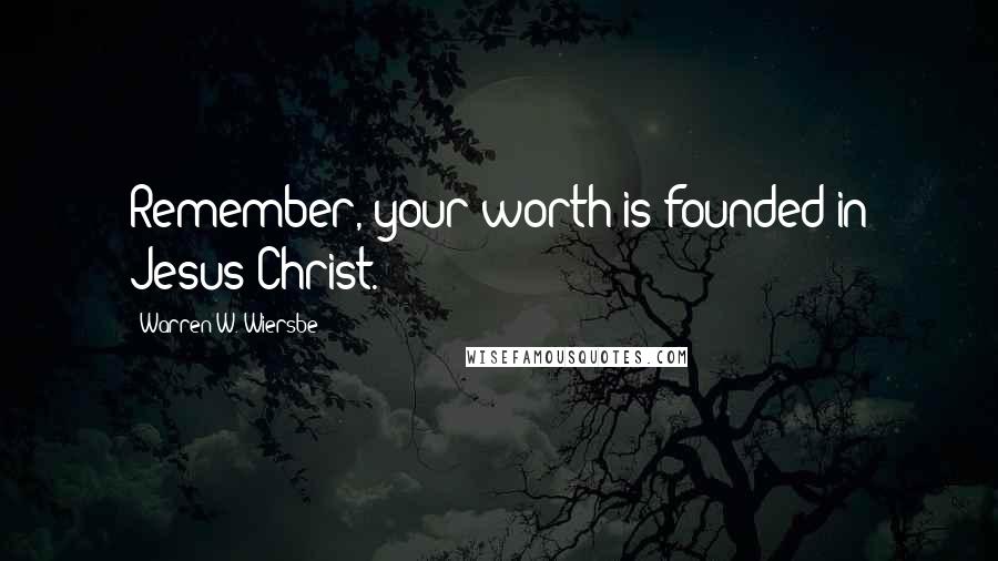 Warren W. Wiersbe Quotes: Remember, your worth is founded in Jesus Christ.