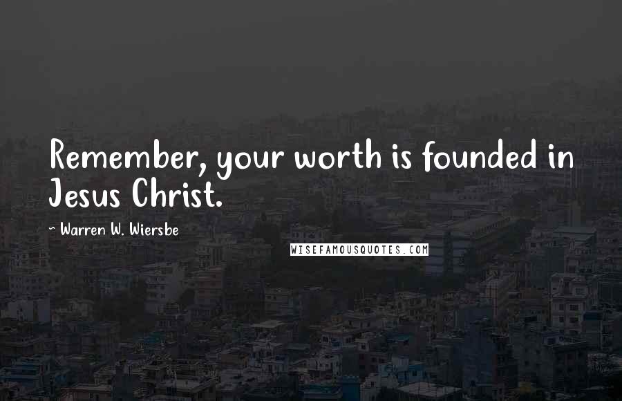 Warren W. Wiersbe Quotes: Remember, your worth is founded in Jesus Christ.