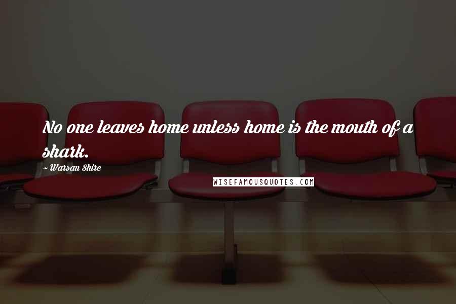 Warsan Shire Quotes: No one leaves home unless home is the mouth of a shark.