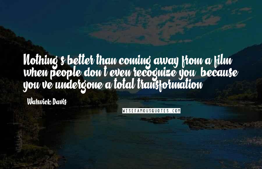 Warwick Davis Quotes: Nothing's better than coming away from a film when people don't even recognize you, because you've undergone a total transformation.