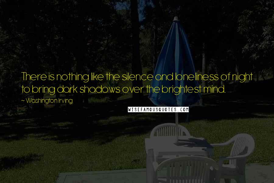 Washington Irving Quotes: There is nothing like the silence and loneliness of night to bring dark shadows over the brightest mind.