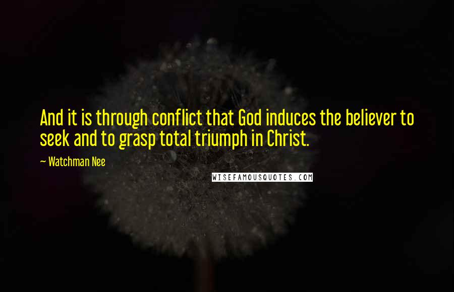 Watchman Nee Quotes: And it is through conflict that God induces the believer to seek and to grasp total triumph in Christ.