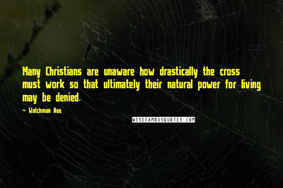 Watchman Nee Quotes: Many Christians are unaware how drastically the cross must work so that ultimately their natural power for living may be denied.