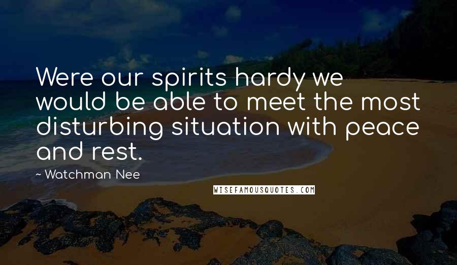 Watchman Nee Quotes: Were our spirits hardy we would be able to meet the most disturbing situation with peace and rest.