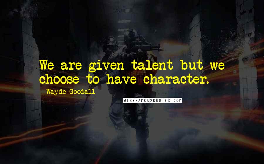 Wayde Goodall Quotes: We are given talent but we choose to have character.