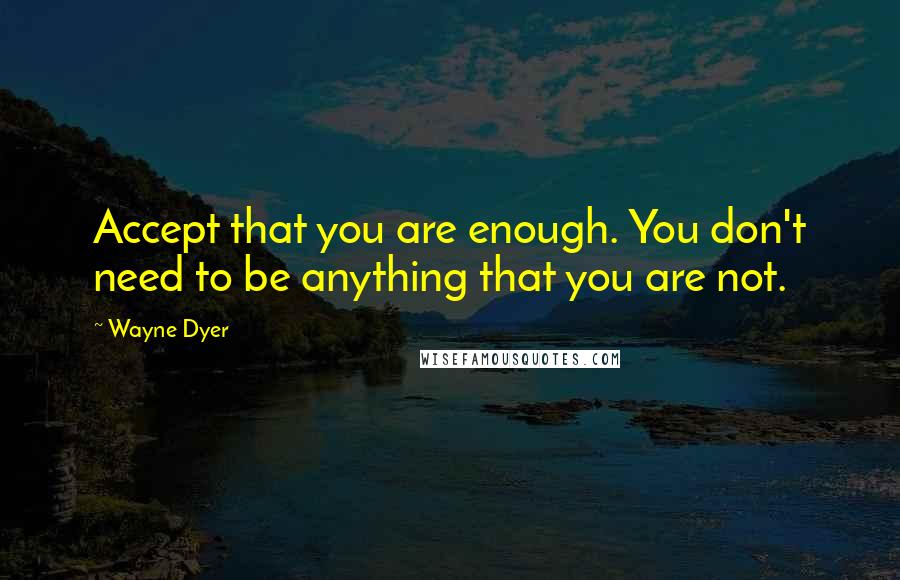 Wayne Dyer Quotes: Accept that you are enough. You don't need to be anything that you are not.