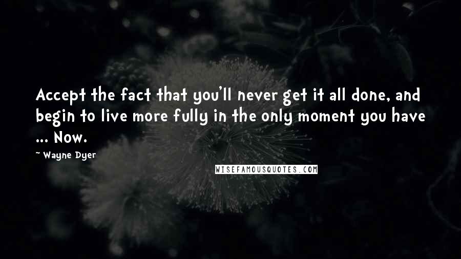 Wayne Dyer Quotes: Accept the fact that you'll never get it all done, and begin to live more fully in the only moment you have ... Now.