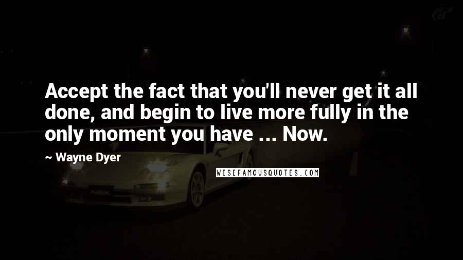 Wayne Dyer Quotes: Accept the fact that you'll never get it all done, and begin to live more fully in the only moment you have ... Now.