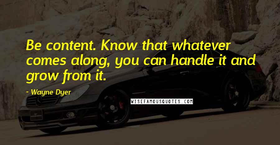 Wayne Dyer Quotes: Be content. Know that whatever comes along, you can handle it and grow from it.