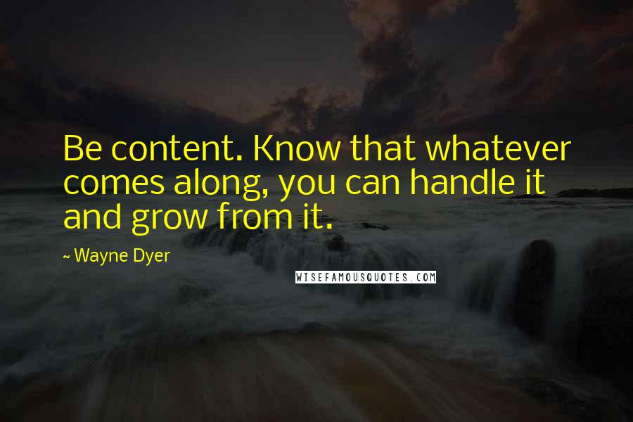 Wayne Dyer Quotes: Be content. Know that whatever comes along, you can handle it and grow from it.