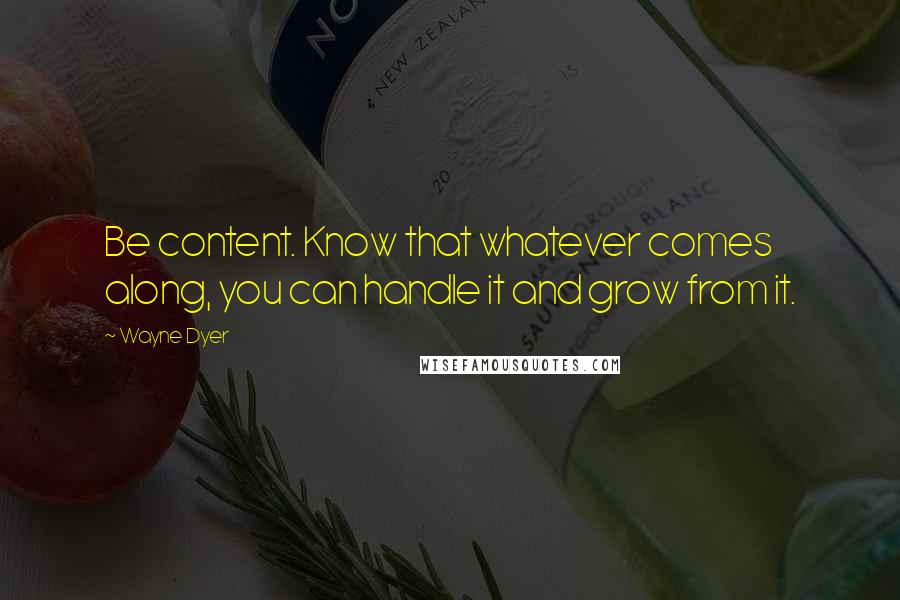 Wayne Dyer Quotes: Be content. Know that whatever comes along, you can handle it and grow from it.