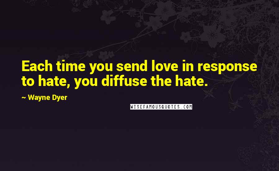 Wayne Dyer Quotes: Each time you send love in response to hate, you diffuse the hate.