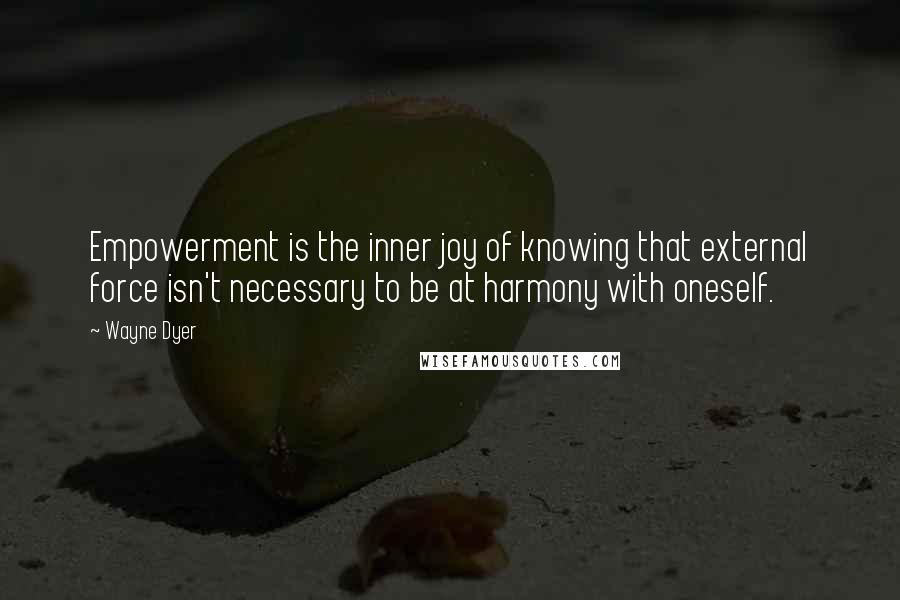 Wayne Dyer Quotes: Empowerment is the inner joy of knowing that external force isn't necessary to be at harmony with oneself.