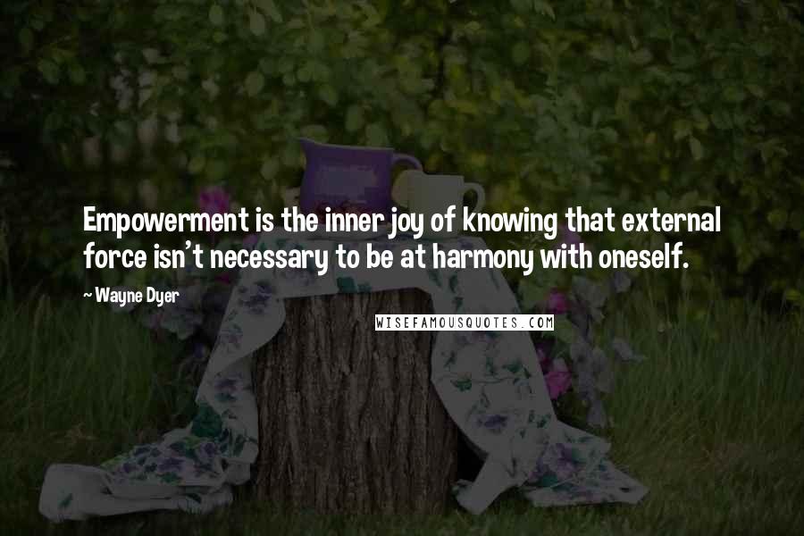 Wayne Dyer Quotes: Empowerment is the inner joy of knowing that external force isn't necessary to be at harmony with oneself.