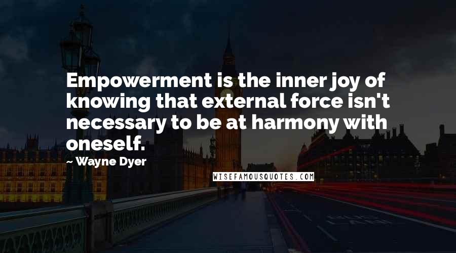 Wayne Dyer Quotes: Empowerment is the inner joy of knowing that external force isn't necessary to be at harmony with oneself.