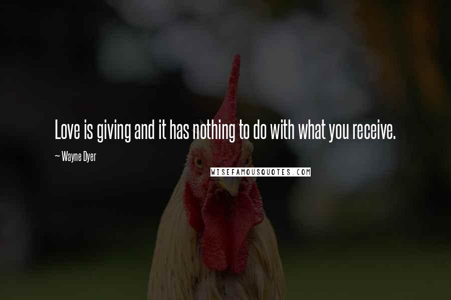 Wayne Dyer Quotes: Love is giving and it has nothing to do with what you receive.